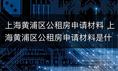 上海黄浦区公租房申请材料 上海黄浦区公租房申请材料是什么