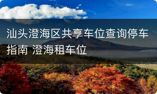 汕头澄海区共享车位查询停车指南 澄海租车位