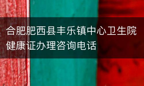 合肥肥西县丰乐镇中心卫生院健康证办理咨询电话