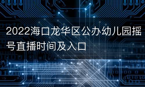 2022海口龙华区公办幼儿园摇号直播时间及入口
