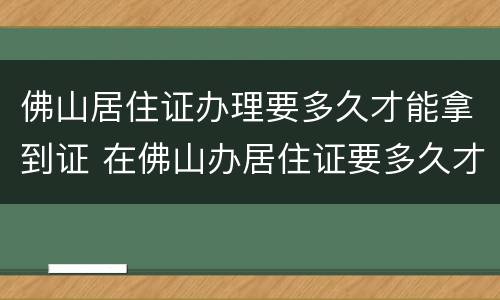 佛山居住证办理要多久才能拿到证 在佛山办居住证要多久才能拿到?
