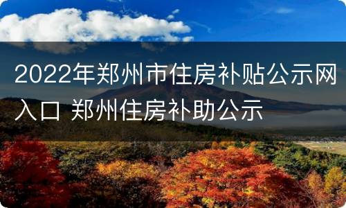 2022年郑州市住房补贴公示网入口 郑州住房补助公示