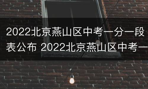 2022北京燕山区中考一分一段表公布 2022北京燕山区中考一分一段表公布时间
