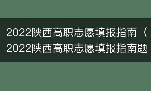2022陕西高职志愿填报指南（2022陕西高职志愿填报指南题）