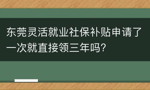 东莞灵活就业社保补贴申请了一次就直接领三年吗?
