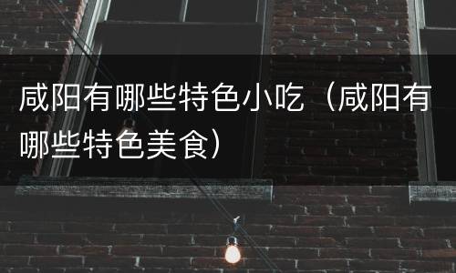 咸阳有哪些特色小吃（咸阳有哪些特色美食）