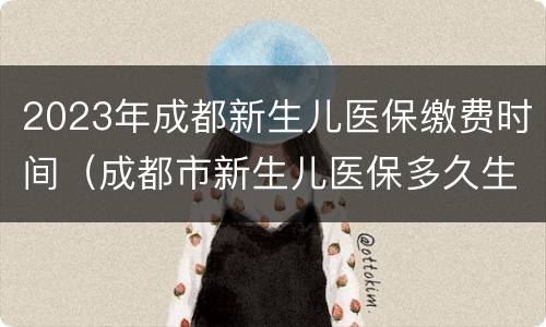 2023年成都新生儿医保缴费时间（成都市新生儿医保多久生效）