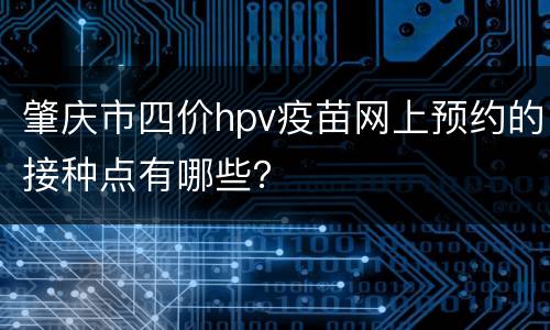 肇庆市四价hpv疫苗网上预约的接种点有哪些？