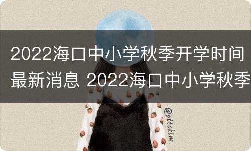 2022海口中小学秋季开学时间最新消息 2022海口中小学秋季开学时间最新消息公布
