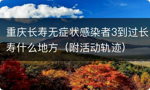 重庆长寿无症状感染者3到过长寿什么地方（附活动轨迹）