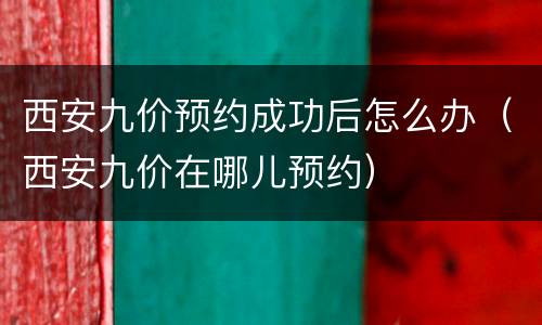 西安九价预约成功后怎么办（西安九价在哪儿预约）