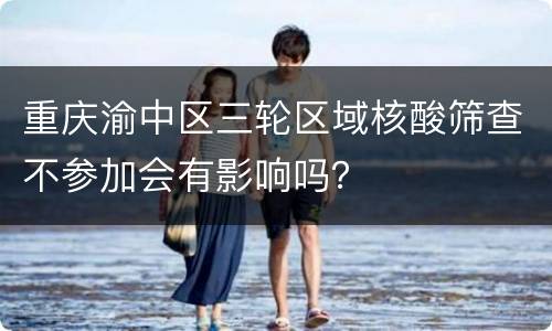 重庆渝中区三轮区域核酸筛查不参加会有影响吗？