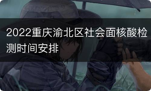 2022重庆渝北区社会面核酸检测时间安排