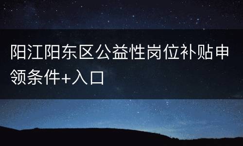 阳江阳东区公益性岗位补贴申领条件+入口