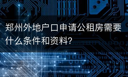 郑州外地户口申请公租房需要什么条件和资料？