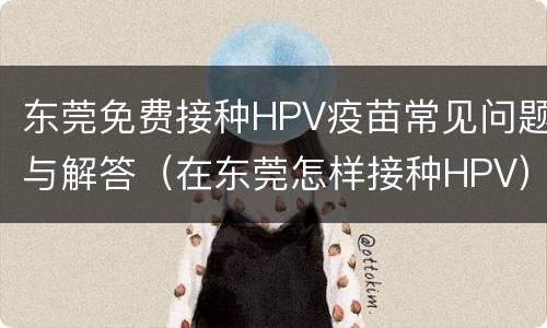 东莞免费接种HPV疫苗常见问题与解答（在东莞怎样接种HPV）
