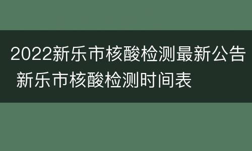 2022新乐市核酸检测最新公告 新乐市核酸检测时间表