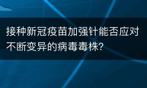 接种新冠疫苗加强针能否应对不断变异的病毒毒株？