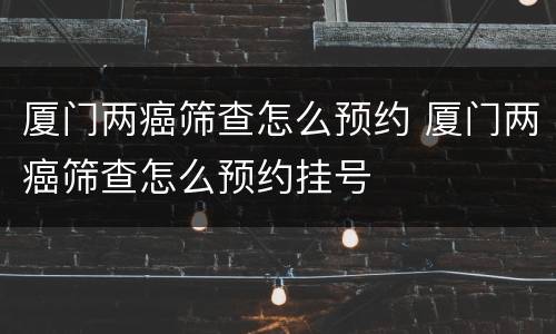 厦门两癌筛查怎么预约 厦门两癌筛查怎么预约挂号