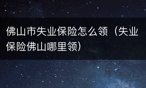 佛山市失业保险怎么领（失业保险佛山哪里领）