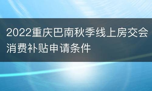 2022重庆巴南秋季线上房交会消费补贴申请条件