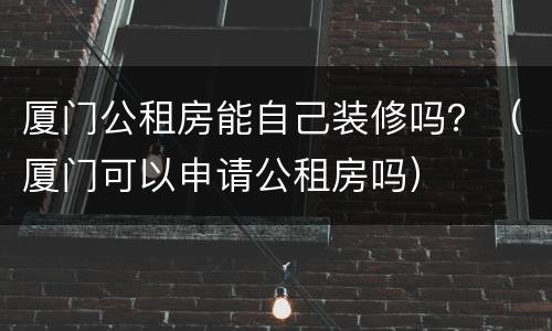厦门公租房能自己装修吗？（厦门可以申请公租房吗）