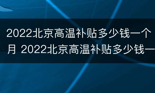 2022北京高温补贴多少钱一个月 2022北京高温补贴多少钱一个月工资