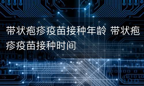 带状疱疹疫苗接种年龄 带状疱疹疫苗接种时间