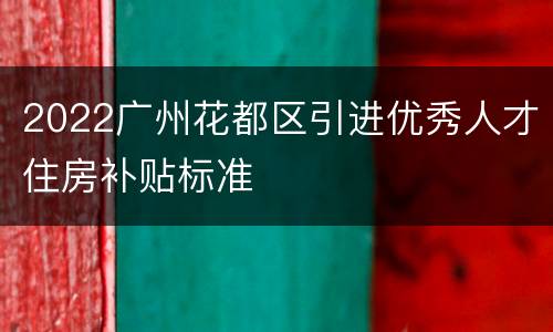 2022广州花都区引进优秀人才住房补贴标准