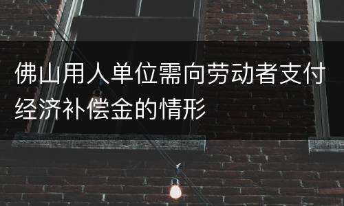 佛山用人单位需向劳动者支付经济补偿金的情形