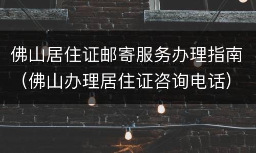 佛山居住证邮寄服务办理指南（佛山办理居住证咨询电话）