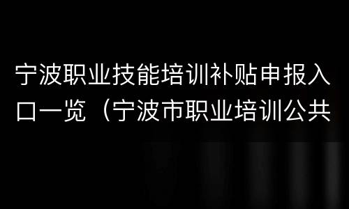 宁波职业技能培训补贴申报入口一览（宁波市职业培训公共服务网怎么申报补贴）