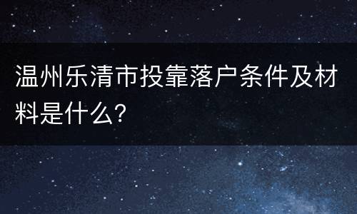 温州乐清市投靠落户条件及材料是什么？