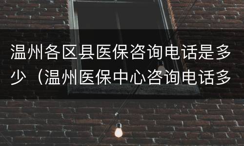温州各区县医保咨询电话是多少（温州医保中心咨询电话多少）