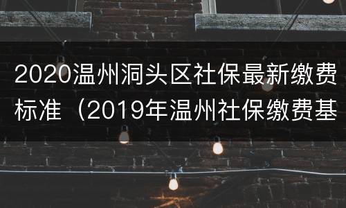2020温州洞头区社保最新缴费标准（2019年温州社保缴费基数）