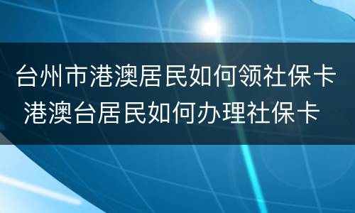 台州市港澳居民如何领社保卡 港澳台居民如何办理社保卡