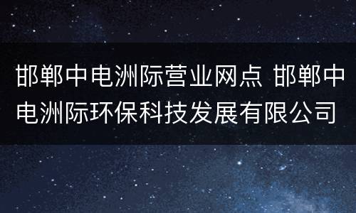 邯郸中电洲际营业网点 邯郸中电洲际环保科技发展有限公司电话