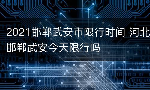 2021邯郸武安市限行时间 河北邯郸武安今天限行吗