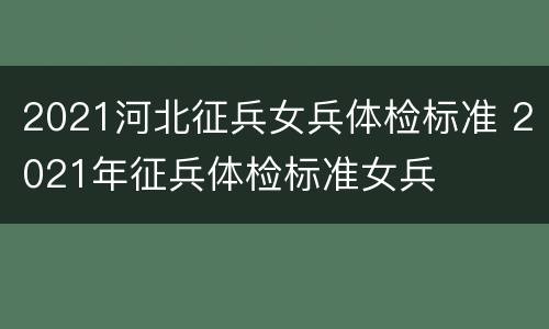 2021河北征兵女兵体检标准 2021年征兵体检标准女兵