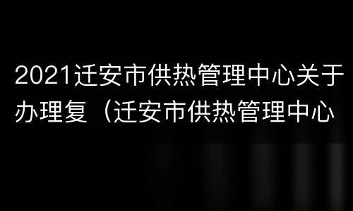 2021迁安市供热管理中心关于办理复（迁安市供热管理中心电话）