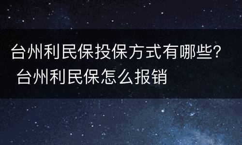 台州利民保投保方式有哪些？ 台州利民保怎么报销
