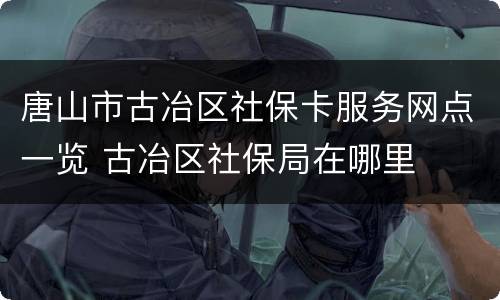 唐山市古冶区社保卡服务网点一览 古冶区社保局在哪里