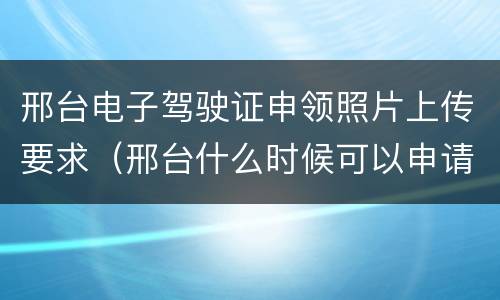 邢台电子驾驶证申领照片上传要求（邢台什么时候可以申请电子驾驶证）