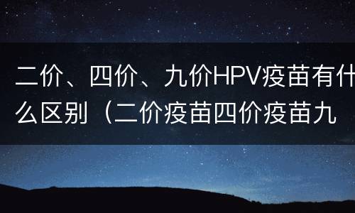 二价、四价、九价HPV疫苗有什么区别（二价疫苗四价疫苗九价疫苗有什么区别）