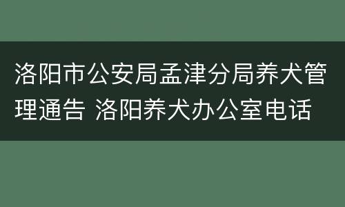 洛阳市公安局孟津分局养犬管理通告 洛阳养犬办公室电话