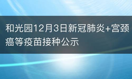 和光园12月3日新冠肺炎+宫颈癌等疫苗接种公示