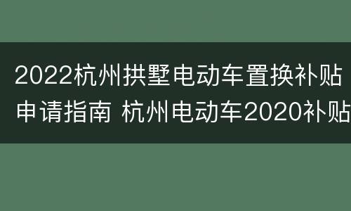 2022杭州拱墅电动车置换补贴申请指南 杭州电动车2020补贴