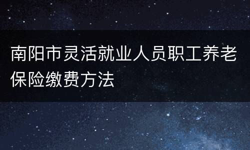 南阳市灵活就业人员职工养老保险缴费方法