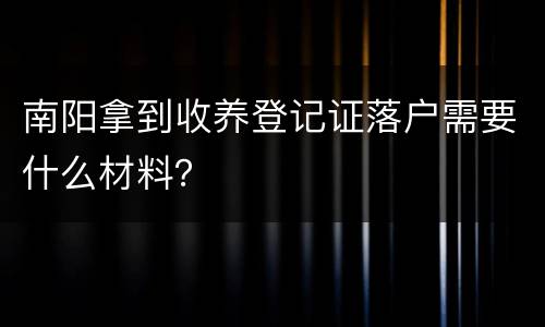 南阳拿到收养登记证落户需要什么材料？