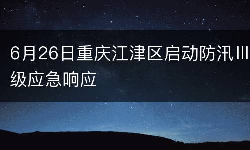 6月26日重庆江津区启动防汛Ⅲ级应急响应